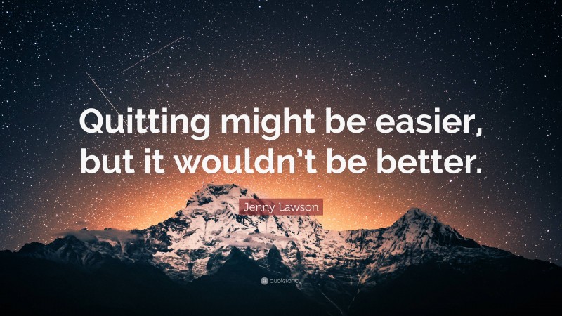 Jenny Lawson Quote: “Quitting might be easier, but it wouldn’t be better.”