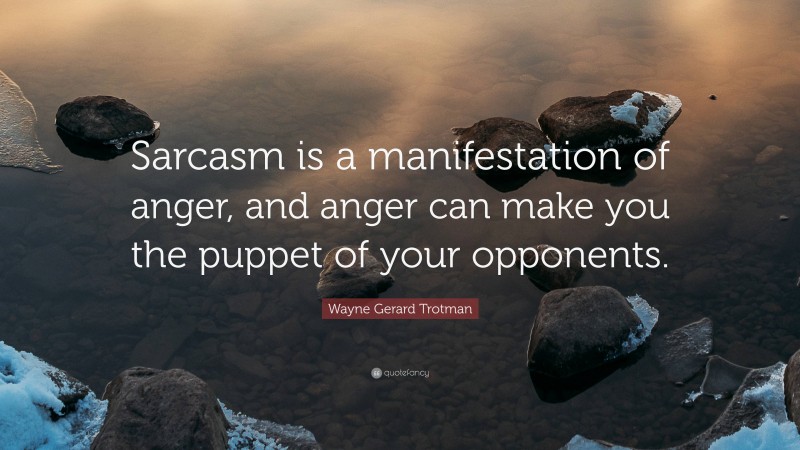 Wayne Gerard Trotman Quote: “Sarcasm is a manifestation of anger, and anger can make you the puppet of your opponents.”