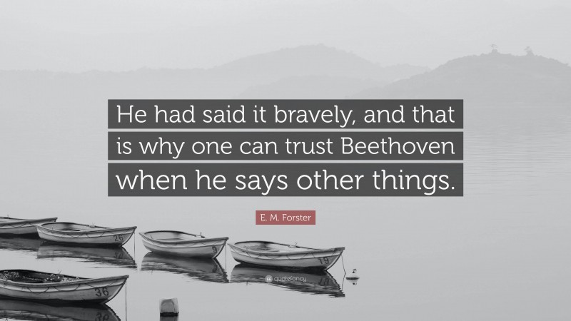 E. M. Forster Quote: “He had said it bravely, and that is why one can trust Beethoven when he says other things.”