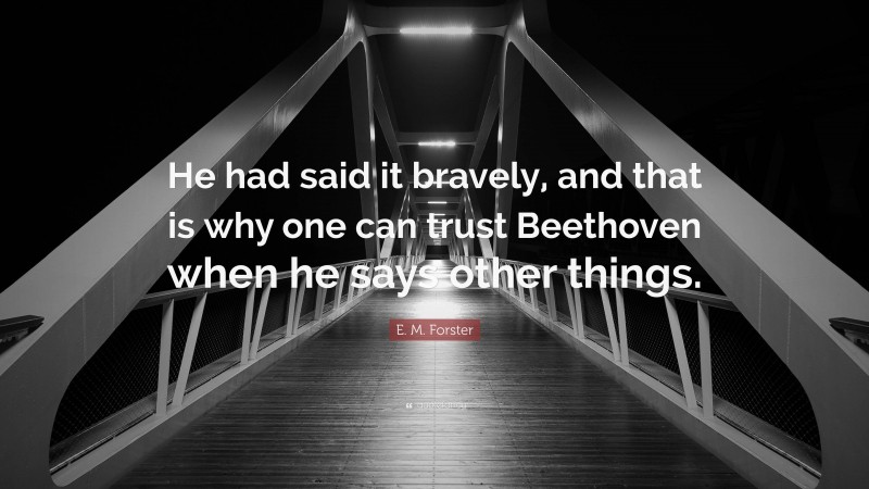 E. M. Forster Quote: “He had said it bravely, and that is why one can trust Beethoven when he says other things.”
