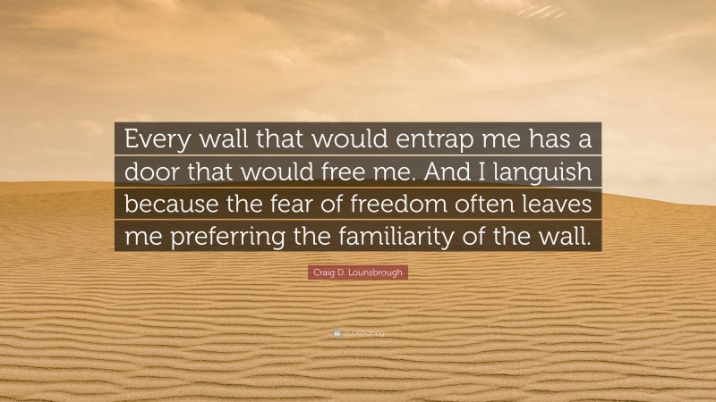 Craig D. Lounsbrough Quote: “Every wall that would entrap me has a door that would free me. And I languish because the fear of freedom often leaves me preferring the familiarity of the wall.”