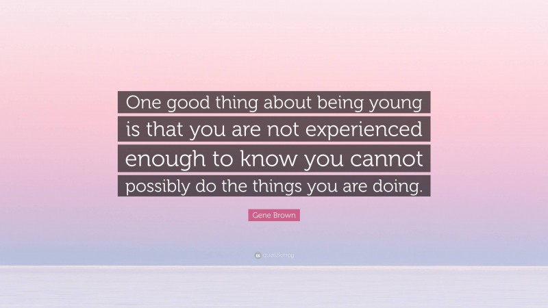 Gene Brown Quote: “One good thing about being young is that you are not experienced enough to know you cannot possibly do the things you are doing.”
