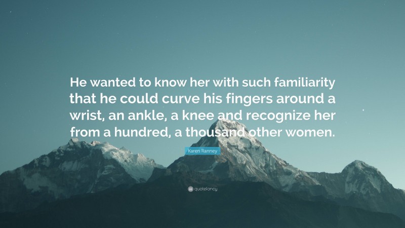 Karen Ranney Quote: “He wanted to know her with such familiarity that he could curve his fingers around a wrist, an ankle, a knee and recognize her from a hundred, a thousand other women.”