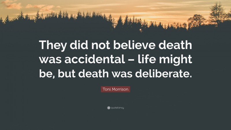 Toni Morrison Quote: “They did not believe death was accidental – life might be, but death was deliberate.”