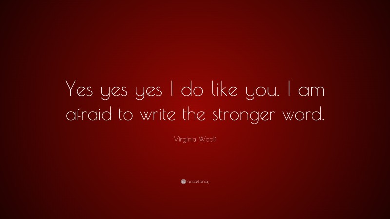 Virginia Woolf Quote: “Yes yes yes I do like you. I am afraid to write the stronger word.”