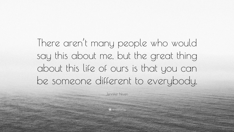 Jennifer Niven Quote: “There aren’t many people who would say this about me, but the great thing about this life of ours is that you can be someone different to everybody.”