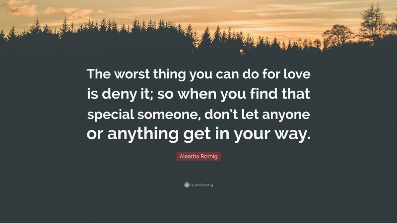 Aleatha Romig Quote: “The worst thing you can do for love is deny it; so when you find that special someone, don’t let anyone or anything get in your way.”