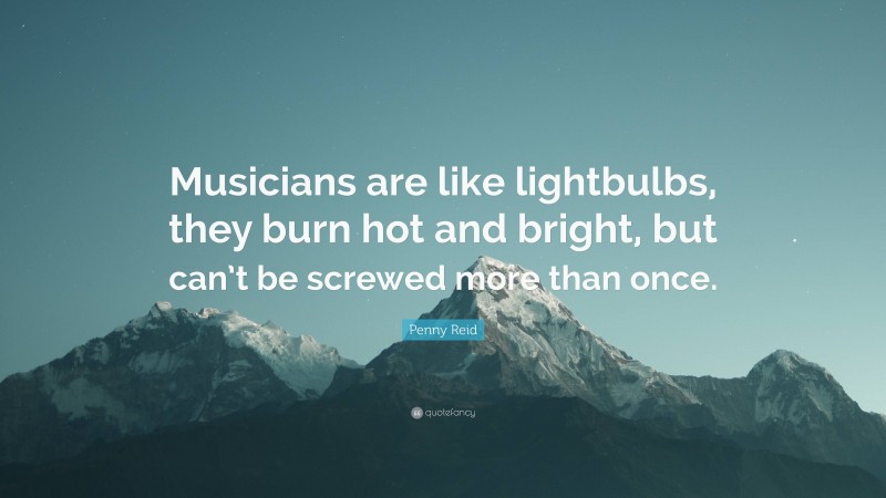 Penny Reid Quote: “Musicians are like lightbulbs, they burn hot and bright, but can’t be screwed more than once.”