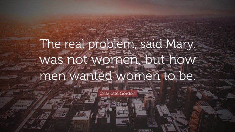 Charlotte Gordon Quote: “The real problem, said Mary, was not women, but how men wanted women to be.”