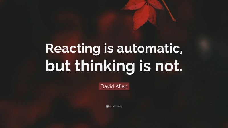 David Allen Quote: “Reacting is automatic, but thinking is not.”