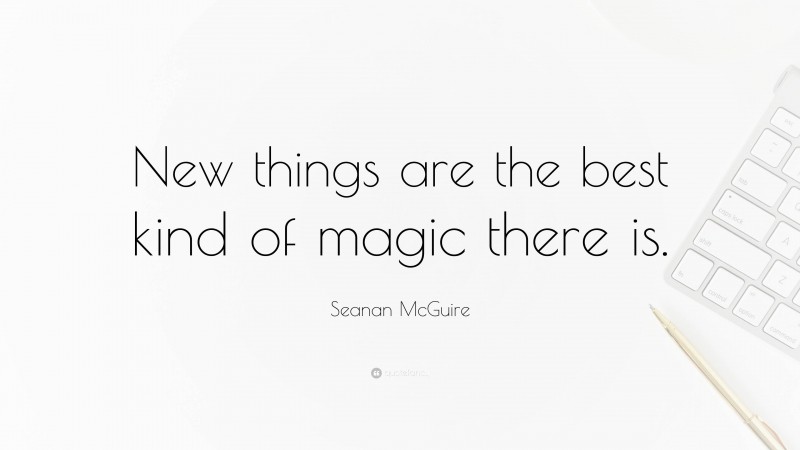 Seanan McGuire Quote: “New things are the best kind of magic there is.”