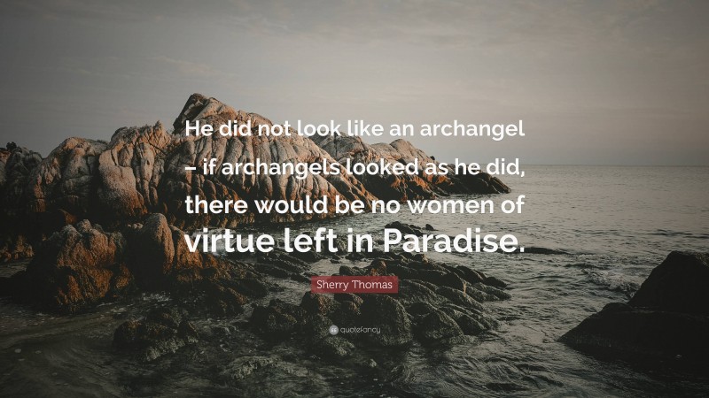 Sherry Thomas Quote: “He did not look like an archangel – if archangels looked as he did, there would be no women of virtue left in Paradise.”