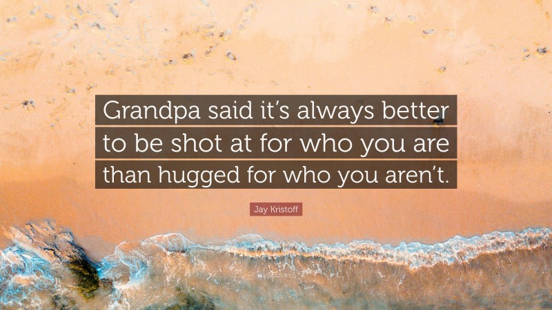 Jay Kristoff Quote: “Grandpa said it’s always better to be shot at for who you are than hugged for who you aren’t.”