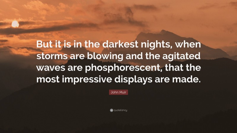 John Muir Quote: “But it is in the darkest nights, when storms are blowing and the agitated waves are phosphorescent, that the most impressive displays are made.”