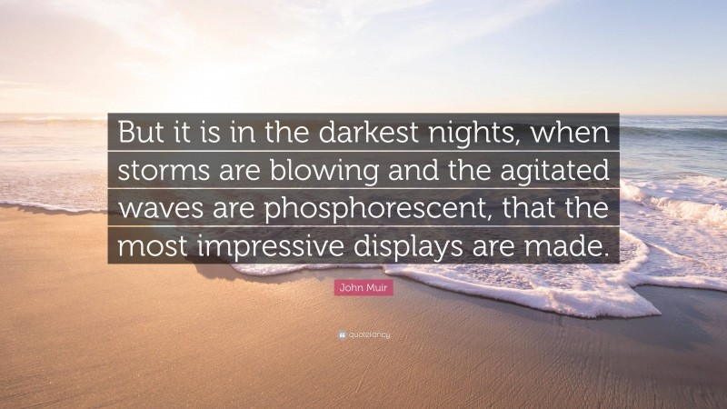 John Muir Quote: “But it is in the darkest nights, when storms are blowing and the agitated waves are phosphorescent, that the most impressive displays are made.”