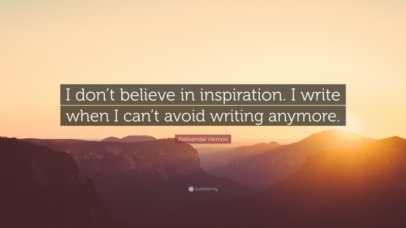 Aleksandar Hemon Quote: “I don’t believe in inspiration. I write when I can’t avoid writing anymore.”