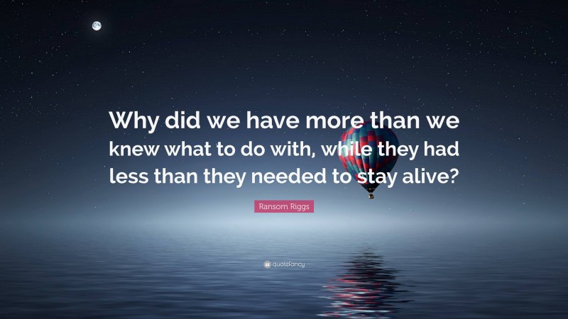 Ransom Riggs Quote: “Why did we have more than we knew what to do with, while they had less than they needed to stay alive?”