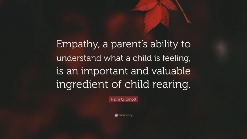 Haim G. Ginott Quote: “Empathy, a parent’s ability to understand what a child is feeling, is an important and valuable ingredient of child rearing.”