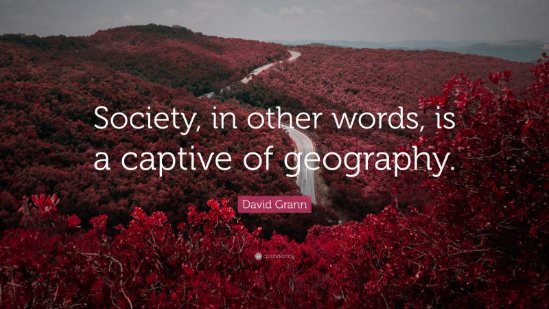 David Grann Quote: “Society, in other words, is a captive of geography.”