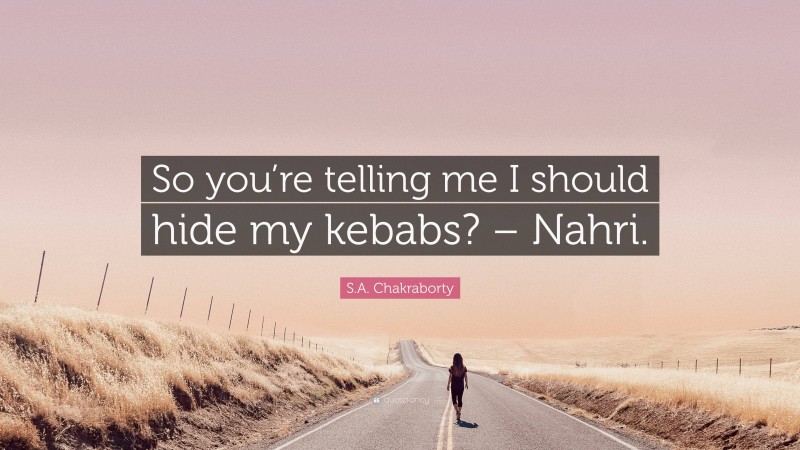 S.A. Chakraborty Quote: “So you’re telling me I should hide my kebabs? – Nahri.”