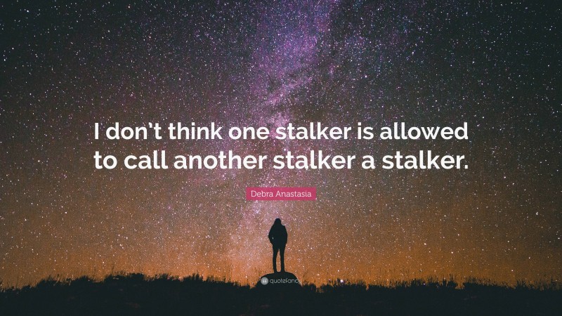 Debra Anastasia Quote: “I don’t think one stalker is allowed to call another stalker a stalker.”