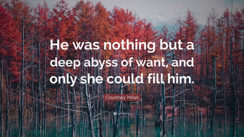 Courtney Milan Quote: “He was nothing but a deep abyss of want, and only she could fill him.”