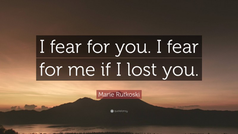 Marie Rutkoski Quote: “I fear for you. I fear for me if I lost you.”