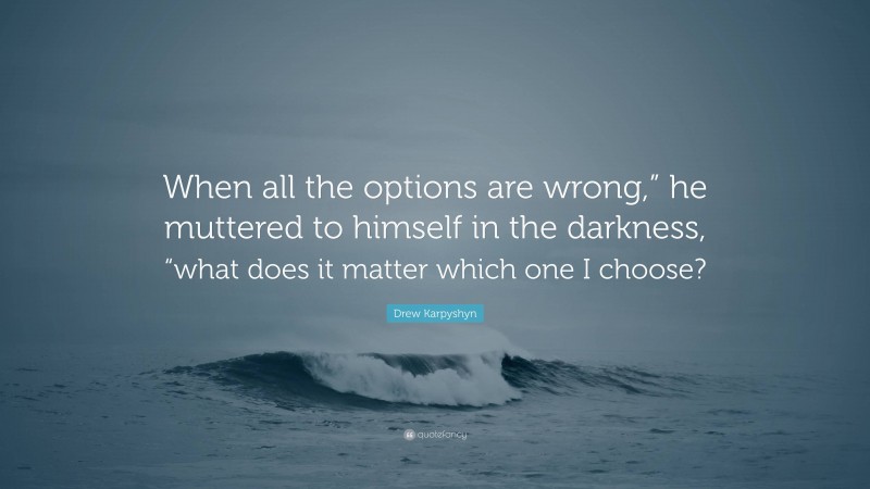 Drew Karpyshyn Quote: “When all the options are wrong,” he muttered to himself in the darkness, “what does it matter which one I choose?”