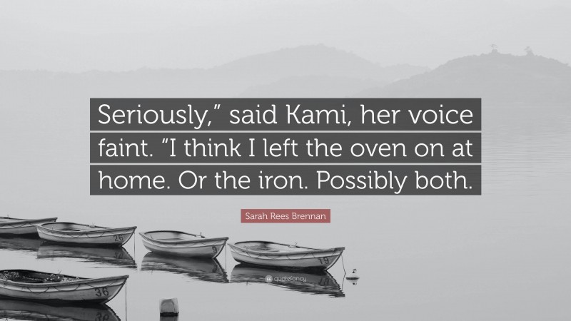 Sarah Rees Brennan Quote: “Seriously,” said Kami, her voice faint. “I think I left the oven on at home. Or the iron. Possibly both.”