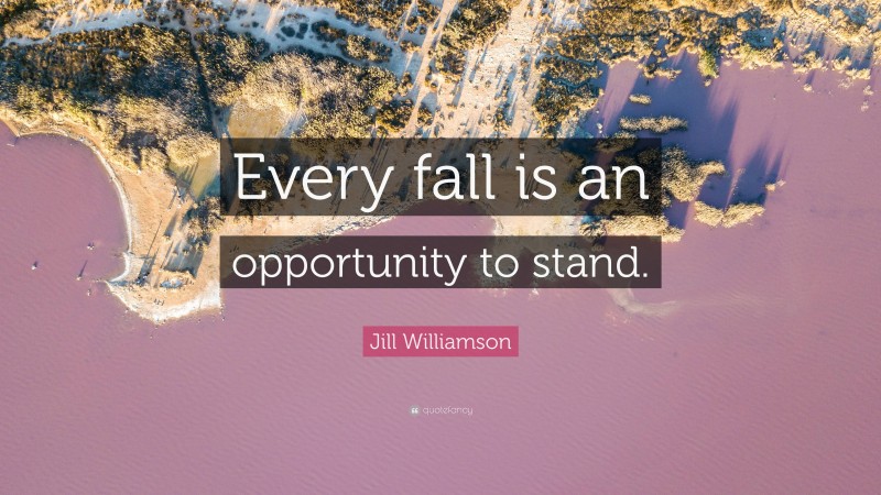 Jill Williamson Quote: “Every fall is an opportunity to stand.”
