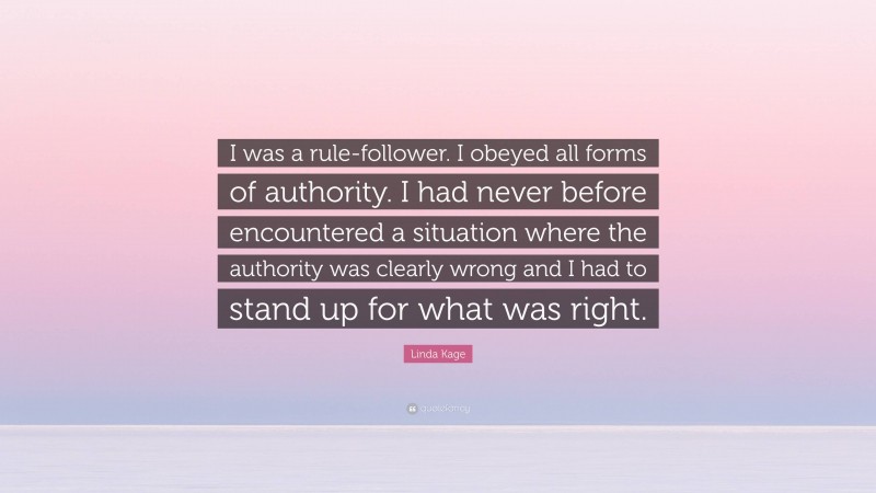Linda Kage Quote: “I was a rule-follower. I obeyed all forms of authority. I had never before encountered a situation where the authority was clearly wrong and I had to stand up for what was right.”