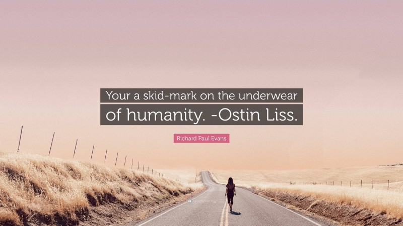 Richard Paul Evans Quote: “Your a skid-mark on the underwear of humanity. -Ostin Liss.”