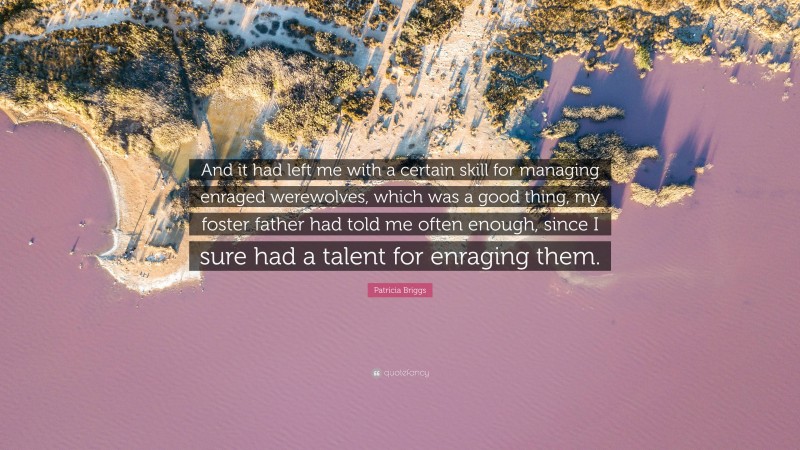 Patricia Briggs Quote: “And it had left me with a certain skill for managing enraged werewolves, which was a good thing, my foster father had told me often enough, since I sure had a talent for enraging them.”