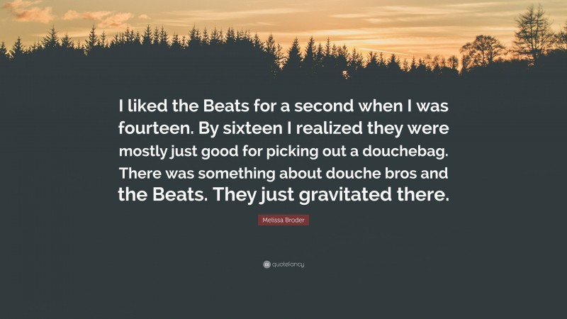 Melissa Broder Quote: “I liked the Beats for a second when I was fourteen. By sixteen I realized they were mostly just good for picking out a douchebag. There was something about douche bros and the Beats. They just gravitated there.”