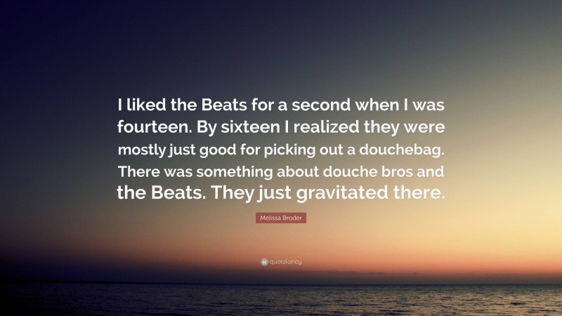 Melissa Broder Quote: “I liked the Beats for a second when I was fourteen. By sixteen I realized they were mostly just good for picking out a douchebag. There was something about douche bros and the Beats. They just gravitated there.”