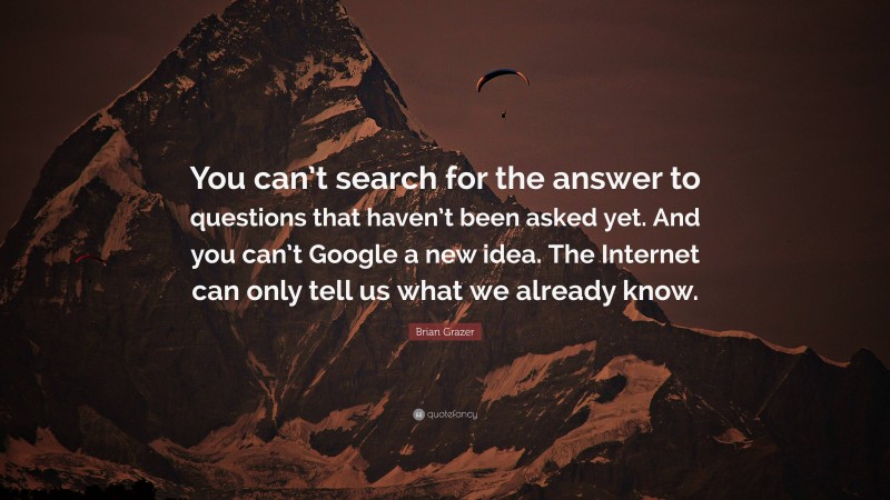 Brian Grazer Quote: “You can’t search for the answer to questions that haven’t been asked yet. And you can’t Google a new idea. The Internet can only tell us what we already know.”