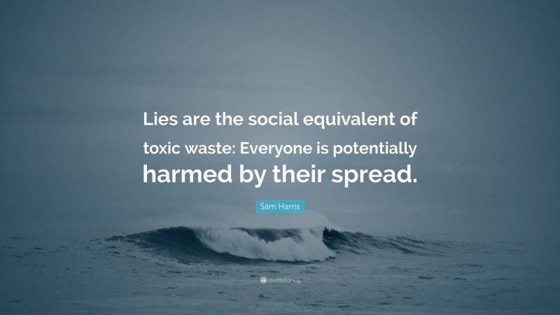 Sam Harris Quote: “Lies are the social equivalent of toxic waste: Everyone is potentially harmed by their spread.”