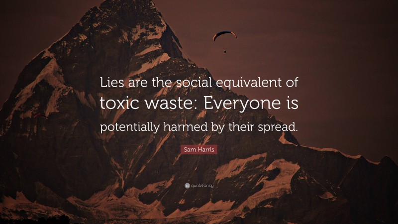 Sam Harris Quote: “Lies are the social equivalent of toxic waste: Everyone is potentially harmed by their spread.”