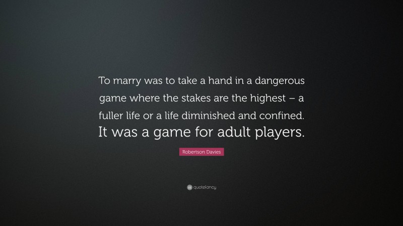Robertson Davies Quote: “To marry was to take a hand in a dangerous game where the stakes are the highest – a fuller life or a life diminished and confined. It was a game for adult players.”