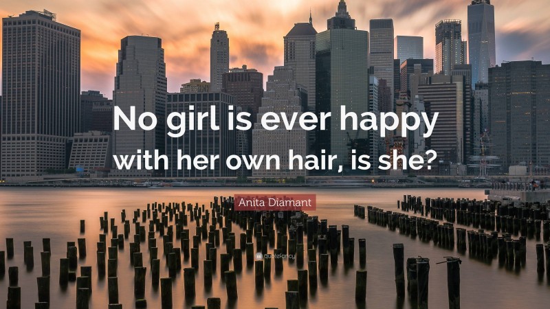 Anita Diamant Quote: “No girl is ever happy with her own hair, is she?”