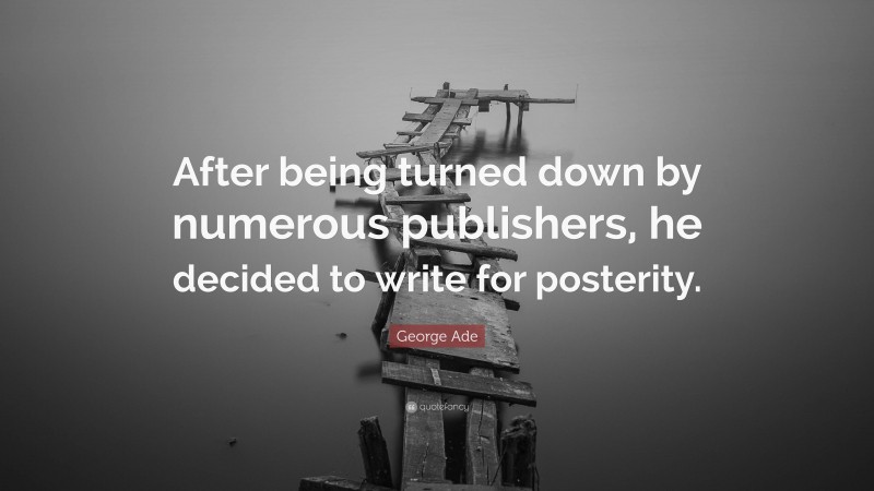 George Ade Quote: “After being turned down by numerous publishers, he decided to write for posterity.”