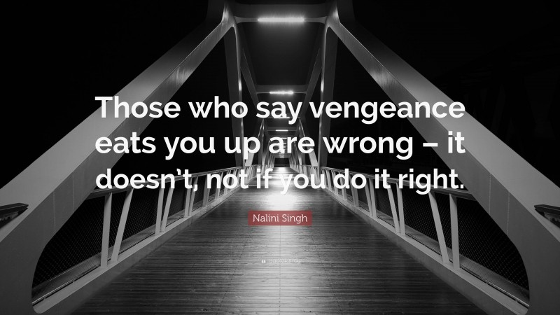Nalini Singh Quote: “Those who say vengeance eats you up are wrong – it doesn’t, not if you do it right.”