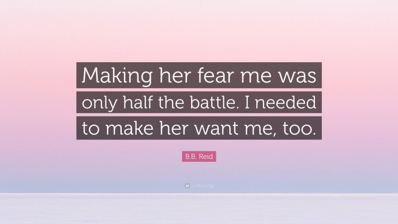 B.B. Reid Quote: “Making her fear me was only half the battle. I needed to make her want me, too.”