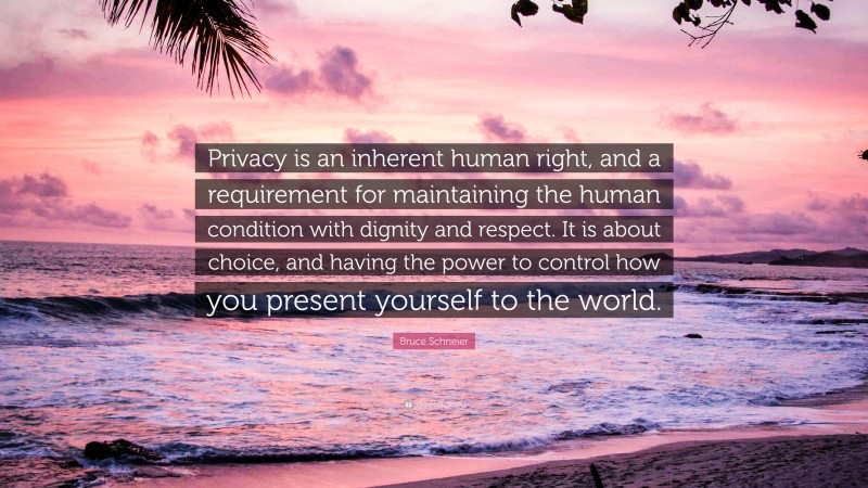 Bruce Schneier Quote: “Privacy is an inherent human right, and a requirement for maintaining the human condition with dignity and respect. It is about choice, and having the power to control how you present yourself to the world.”