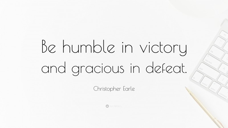 Christopher Earle Quote: “Be humble in victory and gracious in defeat.”
