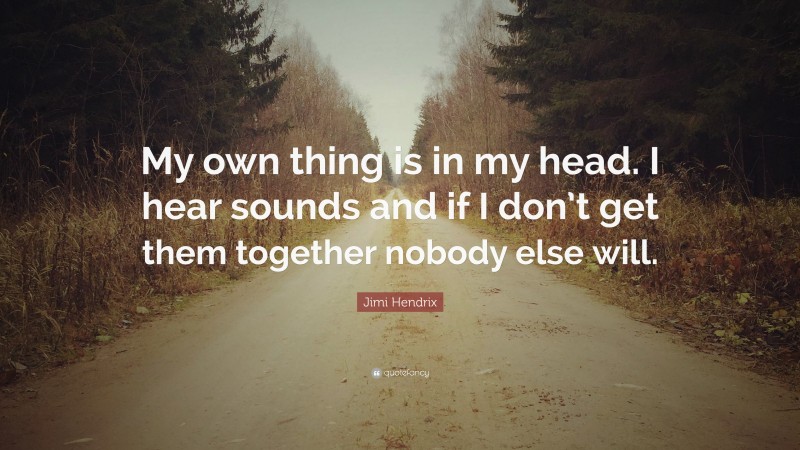 Jimi Hendrix Quote: “My own thing is in my head. I hear sounds and if I don’t get them together nobody else will.”