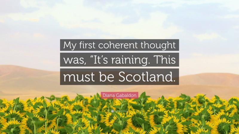 Diana Gabaldon Quote: “My first coherent thought was, “It’s raining. This must be Scotland.”