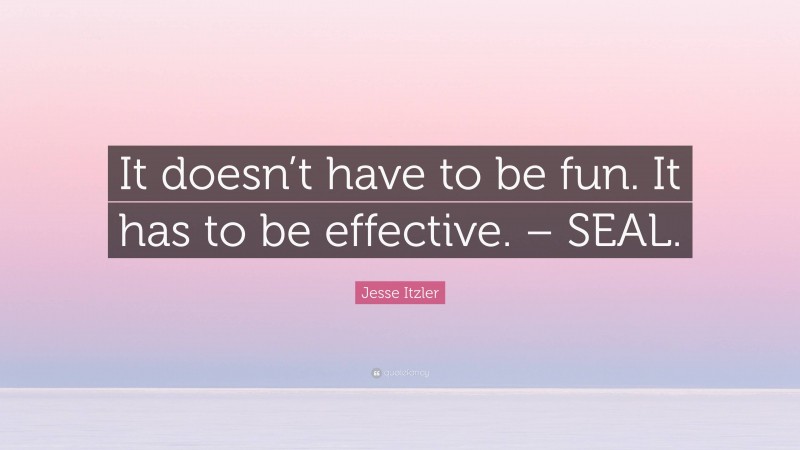 Jesse Itzler Quote: “It doesn’t have to be fun. It has to be effective. – SEAL.”