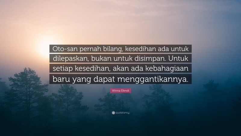 Winna Efendi Quote: “Oto-san pernah bilang, kesedihan ada untuk dilepaskan, bukan untuk disimpan. Untuk setiap kesedihan, akan ada kebahagiaan baru yang dapat menggantikannya.”