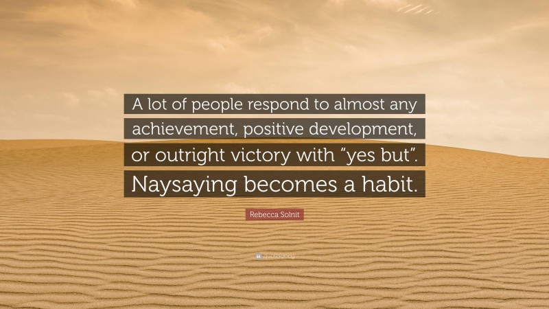 Rebecca Solnit Quote: “A lot of people respond to almost any achievement, positive development, or outright victory with “yes but”. Naysaying becomes a habit.”